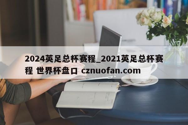 2024英足总杯赛程_2021英足总杯赛程 世界杯盘口 cznuofan.com