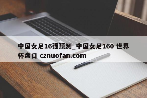 中国女足16强预测_中国女足160 世界杯盘口 cznuofan.com