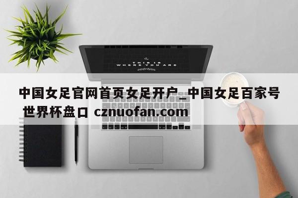 中国女足官网首页女足开户_中国女足百家号 世界杯盘口 cznuofan.com