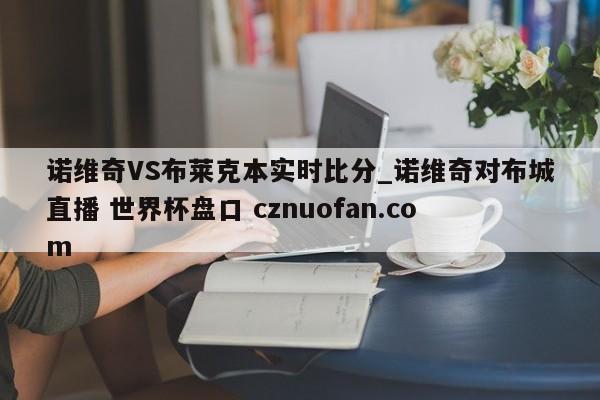 诺维奇VS布莱克本实时比分_诺维奇对布城直播 世界杯盘口 cznuofan.com