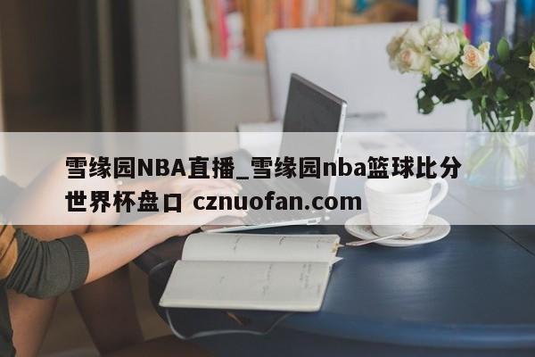 雪缘园NBA直播_雪缘园nba篮球比分 世界杯盘口 cznuofan.com