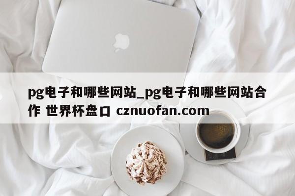 pg电子和哪些网站_pg电子和哪些网站合作 世界杯盘口 cznuofan.com