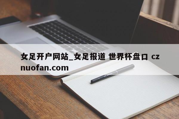 女足开户网站_女足报道 世界杯盘口 cznuofan.com