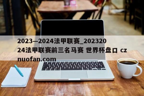2023—2024法甲联赛_20232024法甲联赛前三名马赛 世界杯盘口 cznuofan.com