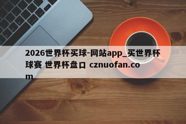 2026世界杯买球-网站app_买世界杯球赛 世界杯盘口 cznuofan.com