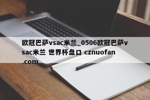 欧冠巴萨vsac米兰_0506欧冠巴萨vsac米兰 世界杯盘口 cznuofan.com