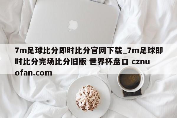 7m足球比分即时比分官网下载_7m足球即时比分完场比分旧版 世界杯盘口 cznuofan.com