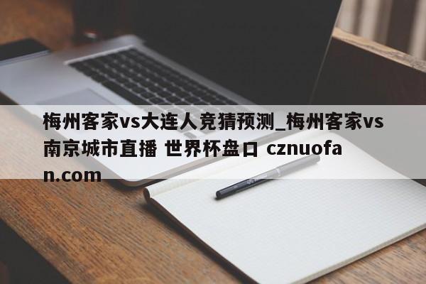 梅州客家vs大连人竞猜预测_梅州客家vs南京城市直播 世界杯盘口 cznuofan.com