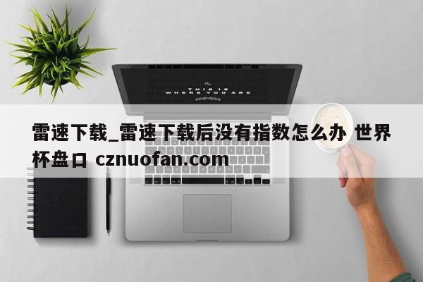 雷速下载_雷速下载后没有指数怎么办 世界杯盘口 cznuofan.com