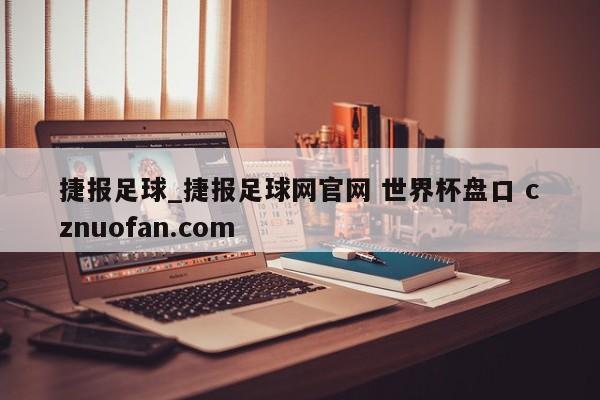 捷报足球_捷报足球网官网 世界杯盘口 cznuofan.com