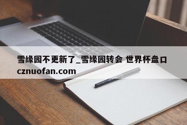 雪缘园不更新了_雪缘园转会 世界杯盘口 cznuofan.com