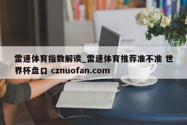 雷速体育指数解读_雷速体育推荐准不准 世界杯盘口 cznuofan.com