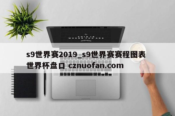s9世界赛2019_s9世界赛赛程图表 世界杯盘口 cznuofan.com