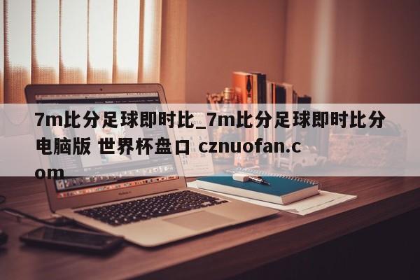 7m比分足球即时比_7m比分足球即时比分电脑版 世界杯盘口 cznuofan.com