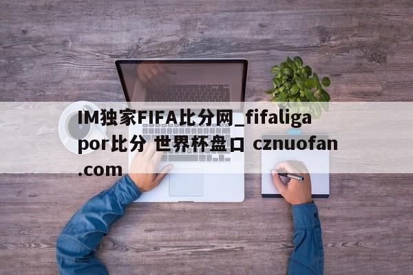 IM独家FIFA比分网_fifaligapor比分 世界杯盘口 cznuofan.com