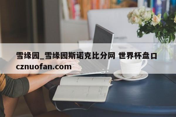 雪缘园_雪缘园斯诺克比分网 世界杯盘口 cznuofan.com