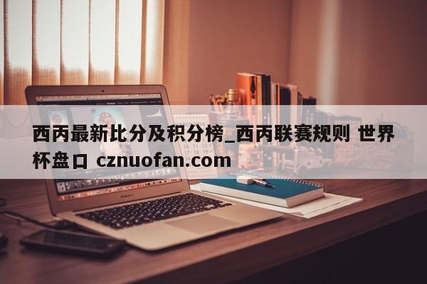 西丙最新比分及积分榜_西丙联赛规则 世界杯盘口 cznuofan.com
