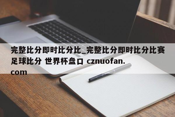 完整比分即时比分比_完整比分即时比分比赛足球比分 世界杯盘口 cznuofan.com