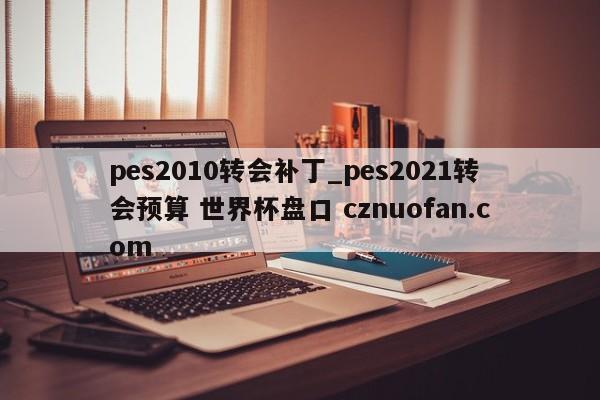 pes2010转会补丁_pes2021转会预算 世界杯盘口 cznuofan.com