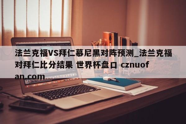 法兰克福VS拜仁慕尼黑对阵预测_法兰克福对拜仁比分结果 世界杯盘口 cznuofan.com
