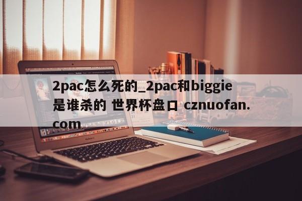 2pac怎么死的_2pac和biggie是谁杀的 世界杯盘口 cznuofan.com