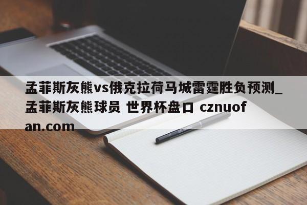 孟菲斯灰熊vs俄克拉荷马城雷霆胜负预测_孟菲斯灰熊球员 世界杯盘口 cznuofan.com