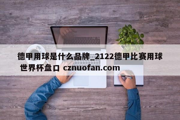 德甲用球是什么品牌_2122德甲比赛用球 世界杯盘口 cznuofan.com