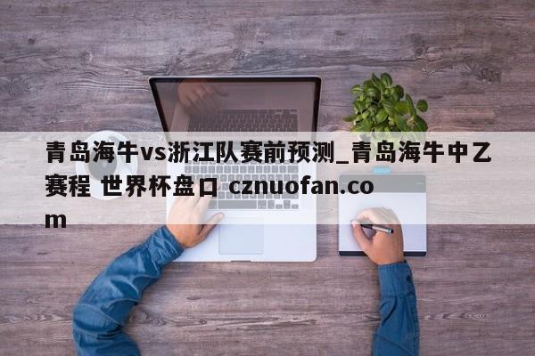 青岛海牛vs浙江队赛前预测_青岛海牛中乙赛程 世界杯盘口 cznuofan.com
