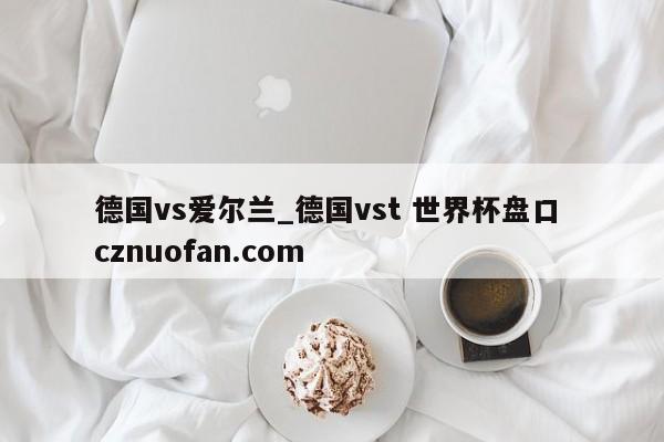 德国vs爱尔兰_德国vst 世界杯盘口 cznuofan.com