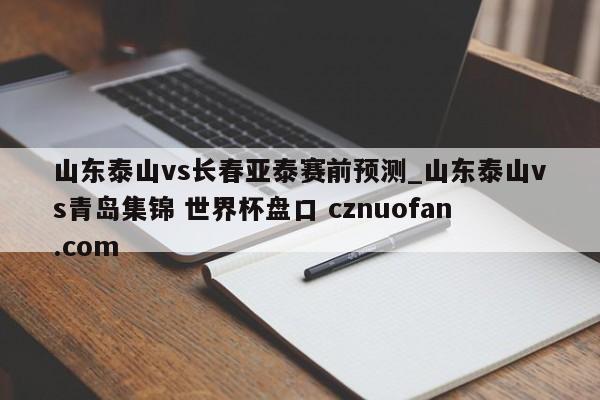 山东泰山vs长春亚泰赛前预测_山东泰山vs青岛集锦 世界杯盘口 cznuofan.com