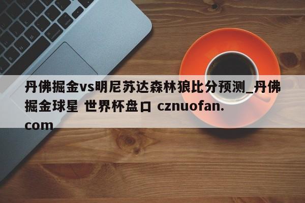 丹佛掘金vs明尼苏达森林狼比分预测_丹佛掘金球星 世界杯盘口 cznuofan.com