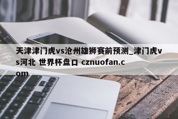 天津津门虎vs沧州雄狮赛前预测_津门虎vs河北 世界杯盘口 cznuofan.com