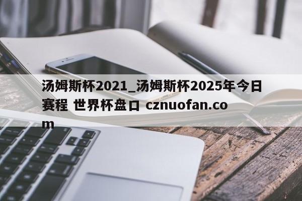 汤姆斯杯2021_汤姆斯杯2025年今日赛程 世界杯盘口 cznuofan.com