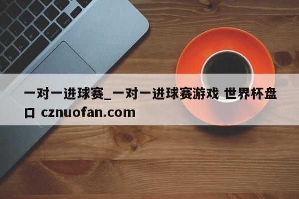 一对一进球赛_一对一进球赛游戏 世界杯盘口 cznuofan.com