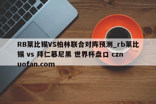 RB莱比锡VS柏林联合对阵预测_rb莱比锡 vs 拜仁慕尼黑 世界杯盘口 cznuofan.com