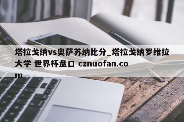 塔拉戈纳vs奥萨苏纳比分_塔拉戈纳罗维拉大学 世界杯盘口 cznuofan.com