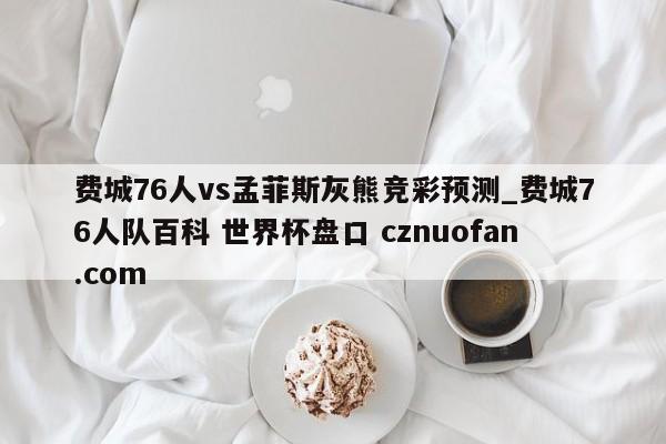 费城76人vs孟菲斯灰熊竞彩预测_费城76人队百科 世界杯盘口 cznuofan.com