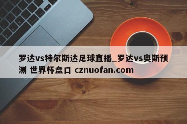 罗达vs特尔斯达足球直播_罗达vs奥斯预测 世界杯盘口 cznuofan.com