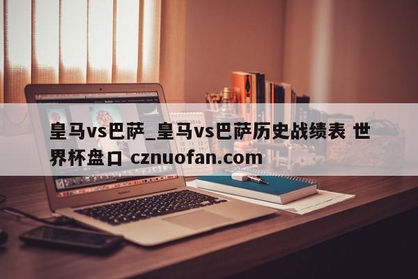 皇马vs巴萨_皇马vs巴萨历史战绩表 世界杯盘口 cznuofan.com