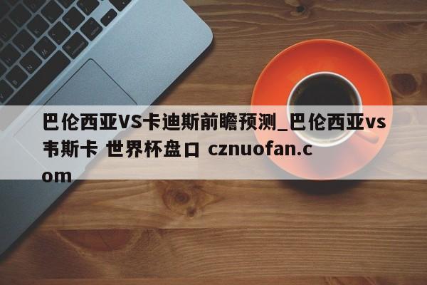 巴伦西亚VS卡迪斯前瞻预测_巴伦西亚vs韦斯卡 世界杯盘口 cznuofan.com