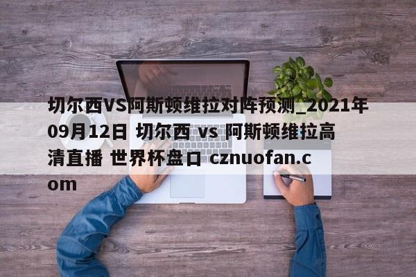 切尔西VS阿斯顿维拉对阵预测_2021年09月12日 切尔西 vs 阿斯顿维拉高清直播 世界杯盘口 cznuofan.com