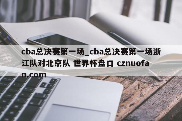 cba总决赛第一场_cba总决赛第一场浙江队对北京队 世界杯盘口 cznuofan.com