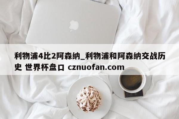 利物浦4比2阿森纳_利物浦和阿森纳交战历史 世界杯盘口 cznuofan.com