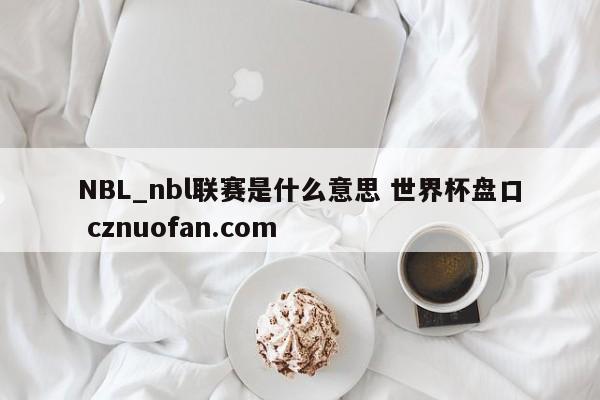 NBL_nbl联赛是什么意思 世界杯盘口 cznuofan.com