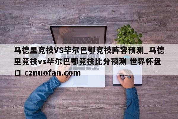 马德里竞技VS毕尔巴鄂竞技阵容预测_马德里竞技vs毕尔巴鄂竞技比分预测 世界杯盘口 cznuofan.com