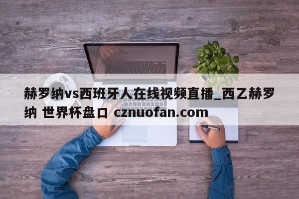 赫罗纳vs西班牙人在线视频直播_西乙赫罗纳 世界杯盘口 cznuofan.com