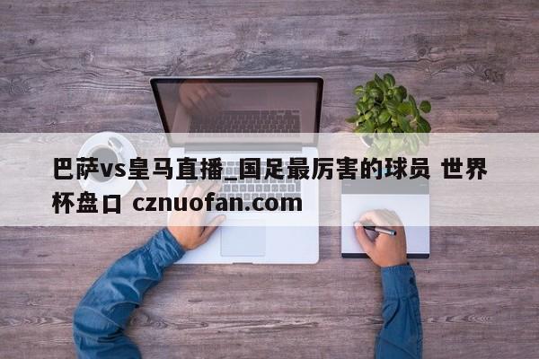 巴萨vs皇马直播_国足最厉害的球员 世界杯盘口 cznuofan.com