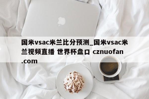 国米vsac米兰比分预测_国米vsac米兰视频直播 世界杯盘口 cznuofan.com