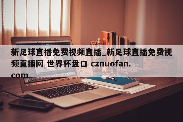 新足球直播免费视频直播_新足球直播免费视频直播网 世界杯盘口 cznuofan.com