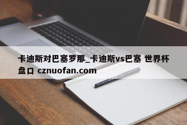 卡迪斯对巴塞罗那_卡迪斯vs巴塞 世界杯盘口 cznuofan.com